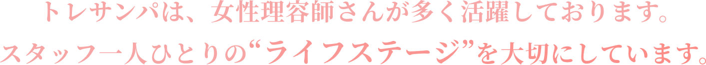 トレサンパは、女性理容師さんが多く活躍しております。スタッフ一人ひとりの“ライフステージ”を大切にしています。