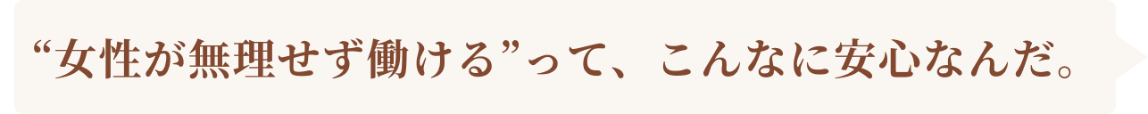 女性が無理せず働けるって、こんなに安心なんだ